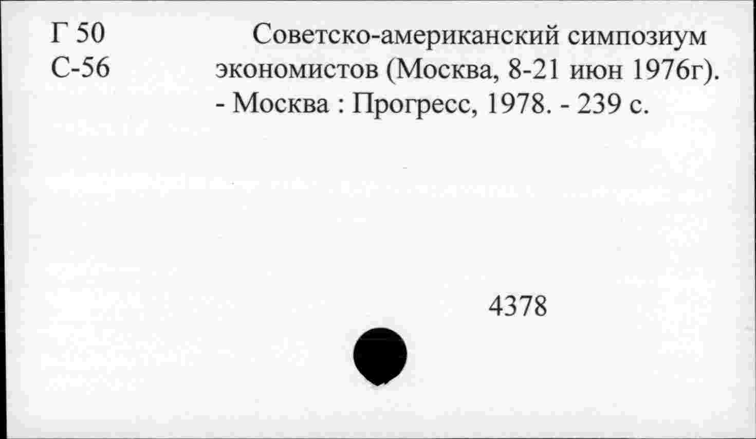 ﻿Г 50
С-56
Советско-американский симпозиум экономистов (Москва, 8-21 июн 1976г). - Москва : Прогресс, 1978. - 239 с.
4378